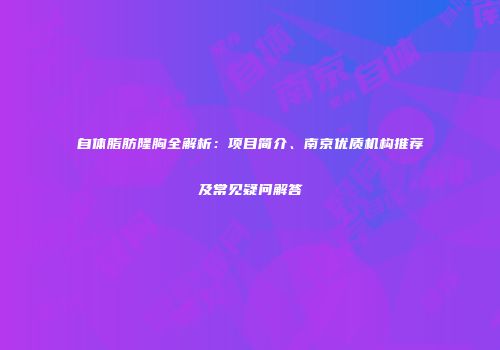 自体脂肪隆胸全解析：项目简介、南京优质机构推荐及常见疑问解答