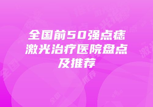 全国前50强点痣激光治疗医院盘点及推荐