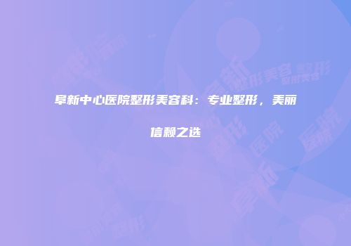 阜新中心医院整形美容科：专业整形，美丽信赖之选