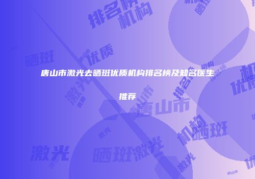 唐山市激光去晒斑优质机构排名榜及知名医生推荐