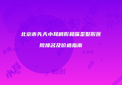 北京市先天小耳畸形和嘴歪整形医院排名及价格指南