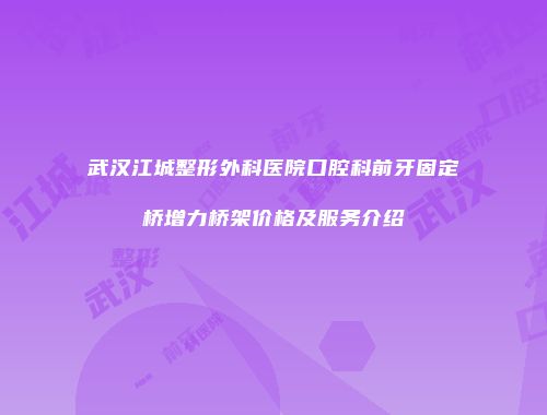 武汉江城整形外科医院口腔科前牙固定桥增力桥架价格及服务介绍