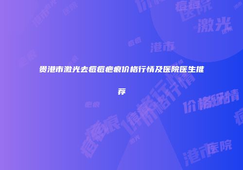 贵港市激光去痘痘疤痕价格行情及医院医生推荐