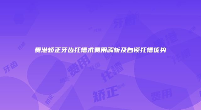 贵港矫正牙齿托槽术费用解析及自锁托槽优势
