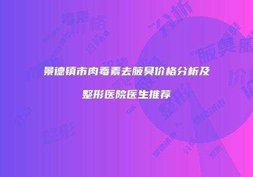 景德镇市肉毒素去腋臭价格分析及整形医院医生推荐