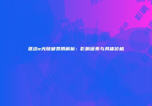 延边e光除皱费用解析：影响因素与具体价格