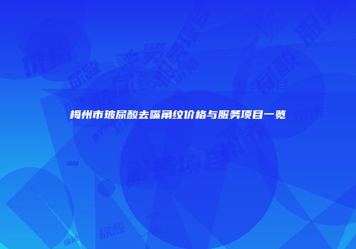 梅州市玻尿酸去嘴角纹价格与服务项目一览