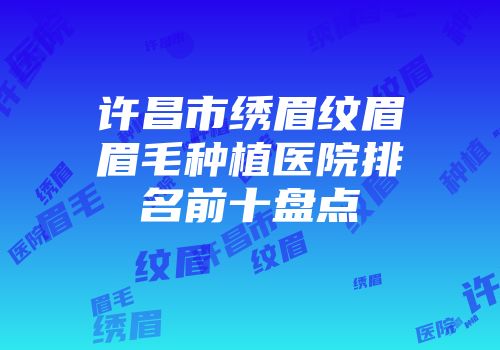 许昌市绣眉纹眉眉毛种植医院排名前十盘点