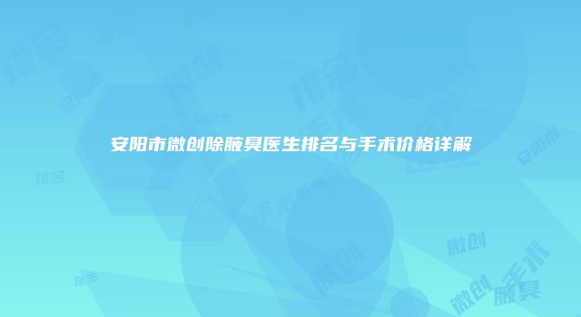 安阳市微创除腋臭医生排名与手术价格详解