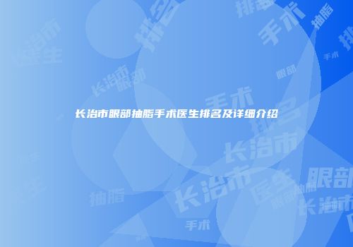 长治市眼部抽脂手术医生排名及详细介绍