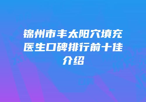 锦州市丰太阳穴填充医生口碑排行前十佳介绍