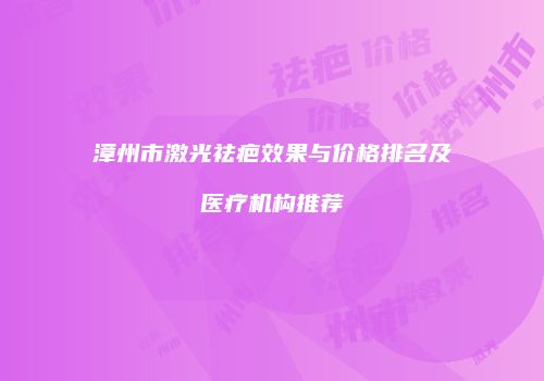 漳州市激光祛疤效果与价格排名及医疗机构推荐