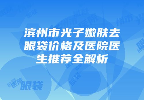 滨州市光子嫩肤去眼袋价格及医院医生推荐全解析