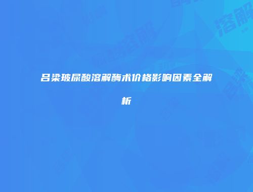 吕梁玻尿酸溶解酶术价格影响因素全解析