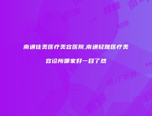 南通佳美医疗美容医院,南通轻雅医疗美容诊所哪家好一目了然