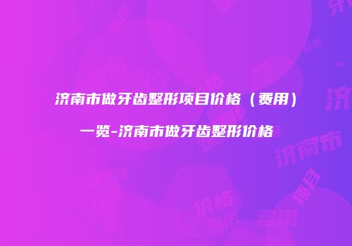 济南市做牙齿整形项目价格（费用）一览-济南市做牙齿整形价格