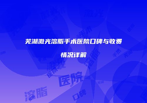 芜湖激光溶脂手术医院口碑与收费情况详解