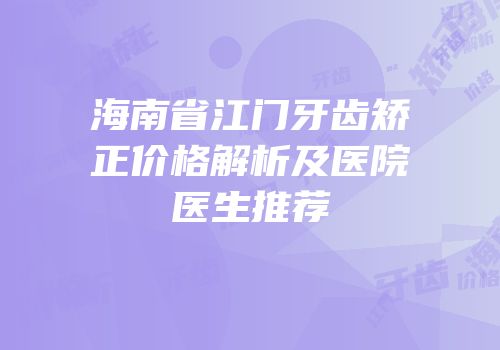 海南省江门牙齿矫正价格解析及医院医生推荐