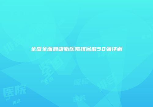 全国全面部吸脂医院排名前50强详解