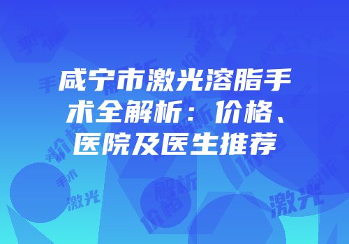 咸宁市激光溶脂手术全解析：价格、医院及医生推荐