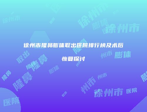 徐州市隆鼻膨体取出医院排行榜及术后恢复探讨