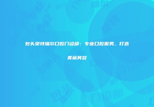 包头贝特瑞尔口腔门诊部：专业口腔服务，打造美丽笑容