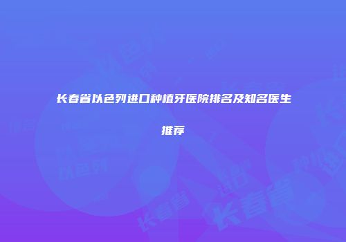 长春省以色列进口种植牙医院排名及知名医生推荐