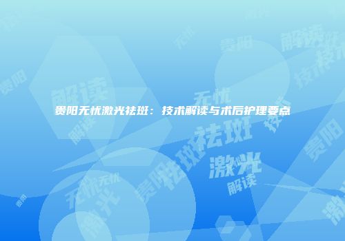 贵阳无忧激光祛斑：技术解读与术后护理要点