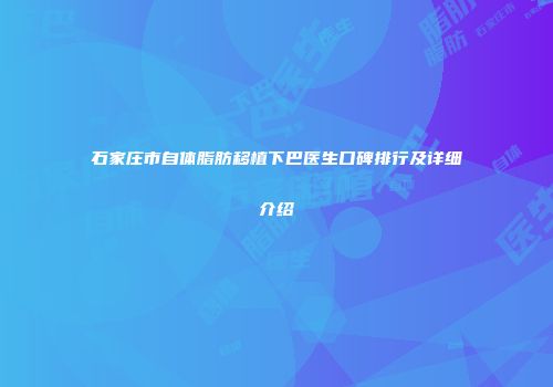 石家庄市自体脂肪移植下巴医生口碑排行及详细介绍