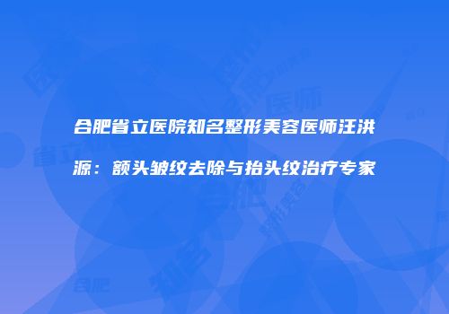 合肥省立医院知名整形美容医师汪洪源：额头皱纹去除与抬头纹治疗专家