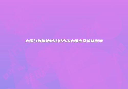 大理白族自治州祛斑方法大盘点及价格参考