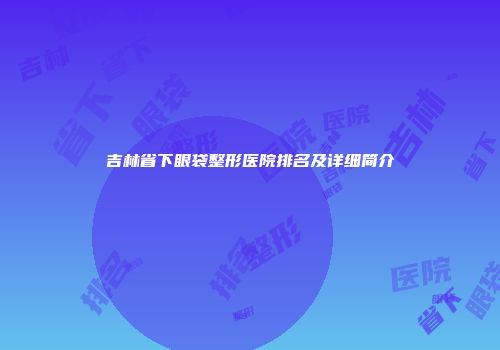 吉林省下眼袋整形医院排名及详细简介