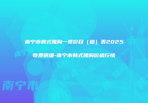 南宁市韩式隆胸一览价目（格）表2025收费明细-南宁市韩式隆胸价格行情