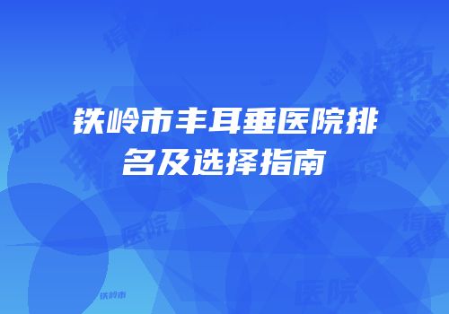 铁岭市丰耳垂医院排名及选择指南