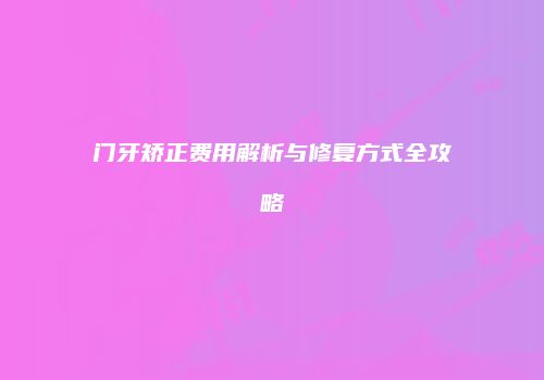 门牙矫正费用解析与修复方式全攻略