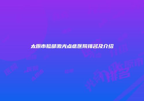 太原市脸部激光点痣医院排名及介绍