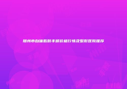 随州市自体脂肪丰额价格行情及整形医院推荐