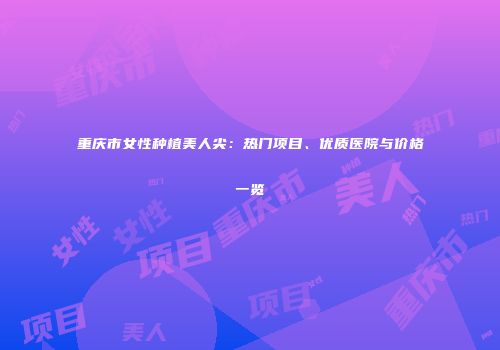 重庆市女性种植美人尖：热门项目、优质医院与价格一览
