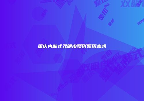 重庆内韩式双眼皮整形费用高吗