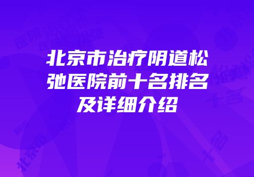 北京市治疗阴道松弛医院前十名排名及详细介绍