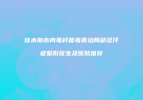佳木斯市肉毒杆菌毒素治局部多汗症整形医生及医院推荐