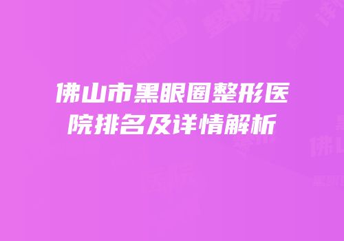 佛山市黑眼圈整形医院排名及详情解析