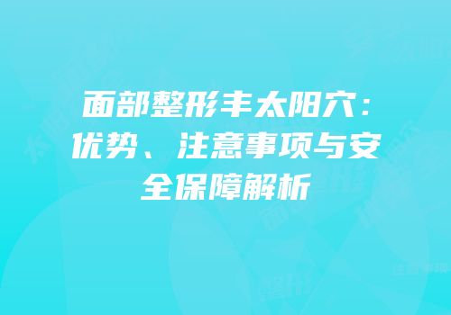 面部整形丰太阳穴：优势、注意事项与安全保障解析