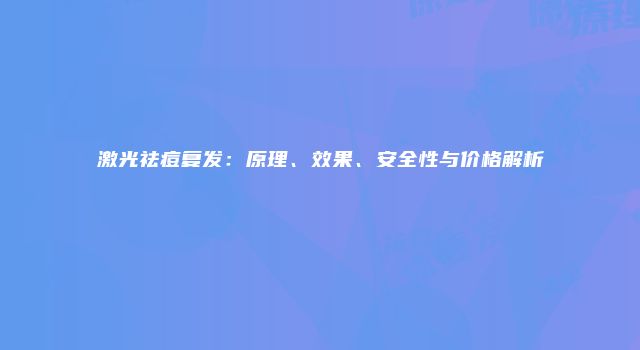 激光祛痘复发：原理、效果、安全性与价格解析