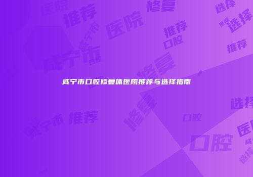 咸宁市口腔修复体医院推荐与选择指南