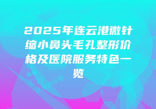 2025年连云港微针缩小鼻头毛孔整形价格及医院服务特色一览