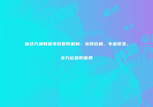 宿迁万通韩国美容整形机构：亲民价格，专业医生，全方位整形服务