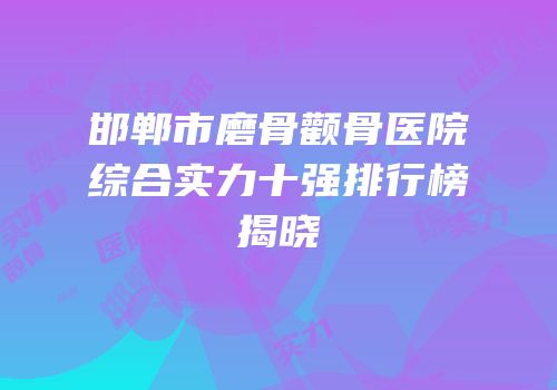 邯郸市磨骨颧骨医院综合实力十强排行榜揭晓