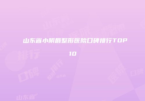 山东省小阴唇整形医院口碑排行TOP10