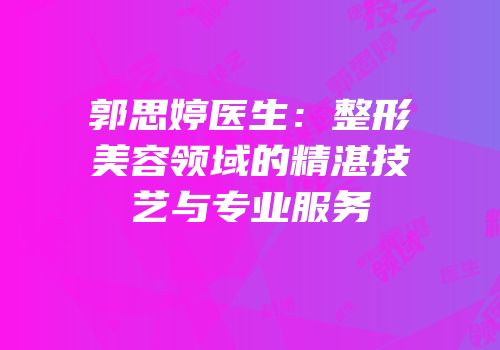 郭思婷医生：整形美容领域的精湛技艺与专业服务